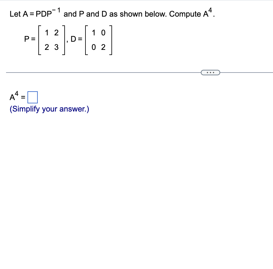 Let A = PDP-1 and P and D as shown below. Compute A4.
12
--#-#
D
23
P=
A4-
(Simplify your answer.)
10
02