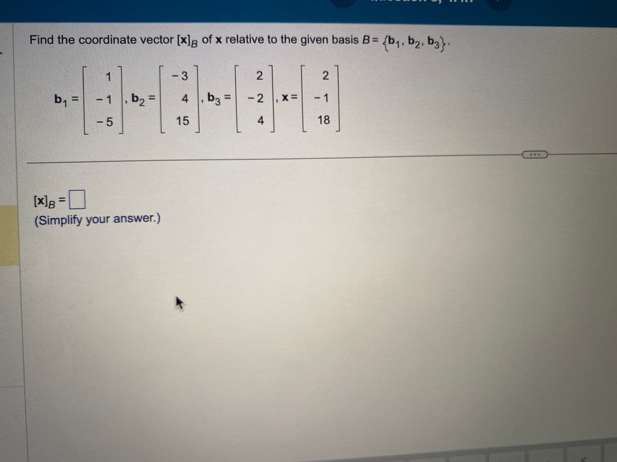 Find the coordinate vector [x]g of x relative to the given basis B = {b₁,b₂, b3}.
b₁ =
1
- 1
-5
b₂=
[x] B =
(Simplify your answer.)
- 3
4, b3 =
15
2
-2, x=
4
2
-1
18