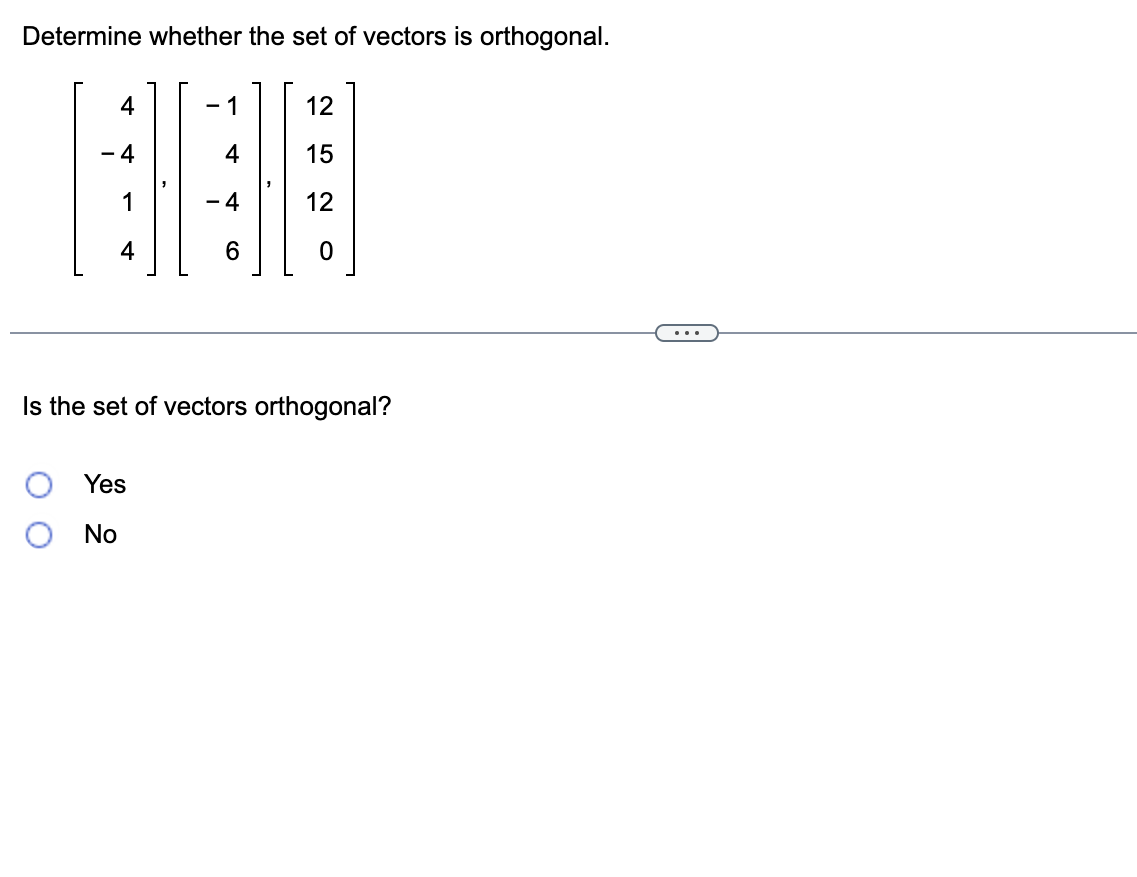 Determine whether the set of vectors is orthogonal.
- 1
Yes
No
- 4
6
12
15
12
0
Is the set of vectors orthogonal?