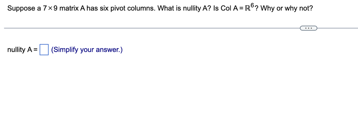 Suppose a 7 ×9 matrix A has six pivot columns. What is nullity A? Is Col A = R6? Why or why not?
nullity A =
(Simplify your answer.)