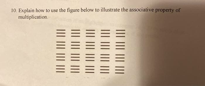 10. Explain how to use the figure below to illustrate the associative property of
multiplication.
三三==
III |I| ||| ||
III ||| ||| ||
III II| ||| ||
III |I| ||| ||
III |I| ||| ||
