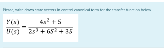 Please, write down state vectors in control canonical form for the transfer function below.
Y(s)
4s2 + 5
U(s)
2s3 + 6S² + 3S
