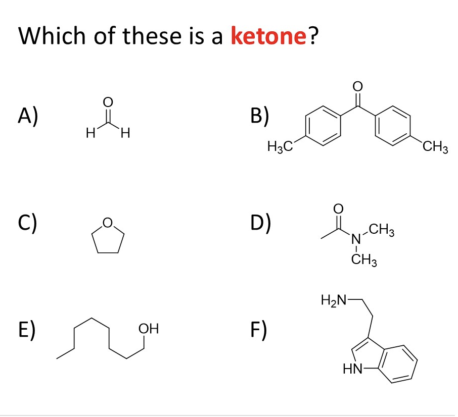 Which of these is a ketone?
A)
B)
H
`H
H3C
CH3
C)
D)
„CH3
`N
ČH3
H2N-
E)
F)
ОН
HN-
