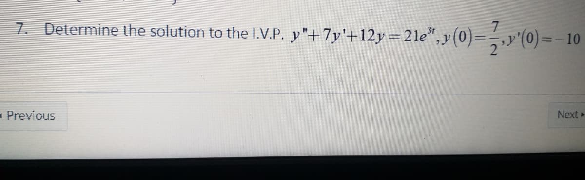 7. Determine the solution to the I.V.P. y"+7y'+12y=21e*,y(0)=
,»"(0) =-10
7
ニー
- Prevíous
Next »
