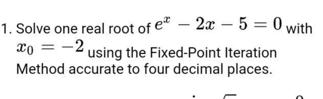 1. Solve one real root of e – 2x – 5 = 0 with
X0 = using the Fixed-Point Iteration
Method accurate to four decimal places.
|
-2
