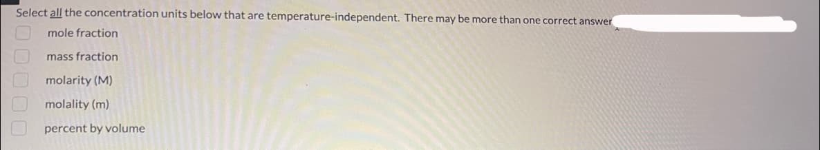 Select all the concentration units below that are temperature-independent. There may be more than one correct answer
mole fraction
mass fraction
molarity (M)
molality (m)
percent by volume
100