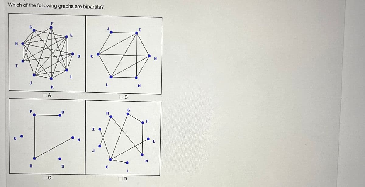 Which of the following graphs are bipartite?
H
I
R
K
CA
C
0
S
E
D
K
L
K
B
L
OD
I
M
F
H
H
E