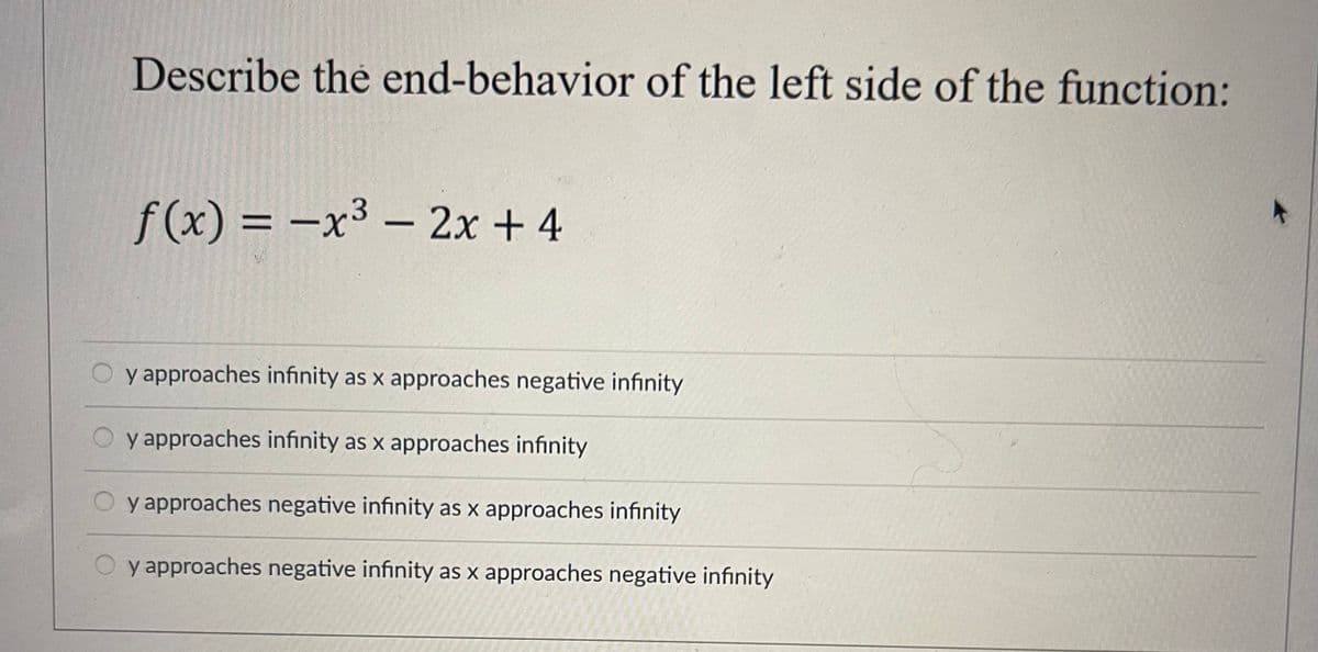 Describe the end-behavior of the left side of the function:
f(x) = -x³ - 2x + 4
y approaches infinity as x approaches negative infinity
y approaches infinity as x approaches infinity
y approaches negative infinity as x approaches infinity
y approaches negative infinity as x approaches negative infinity