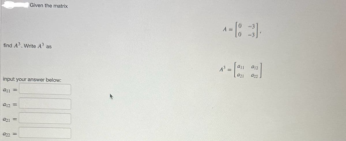 find A³. Write A³
input your answer below:
a11 =
a12 =
921 =
Given the matrix
922
||
0 -3
[83].
-3
A =
=
A³ =
-
a11
a21
a12
922