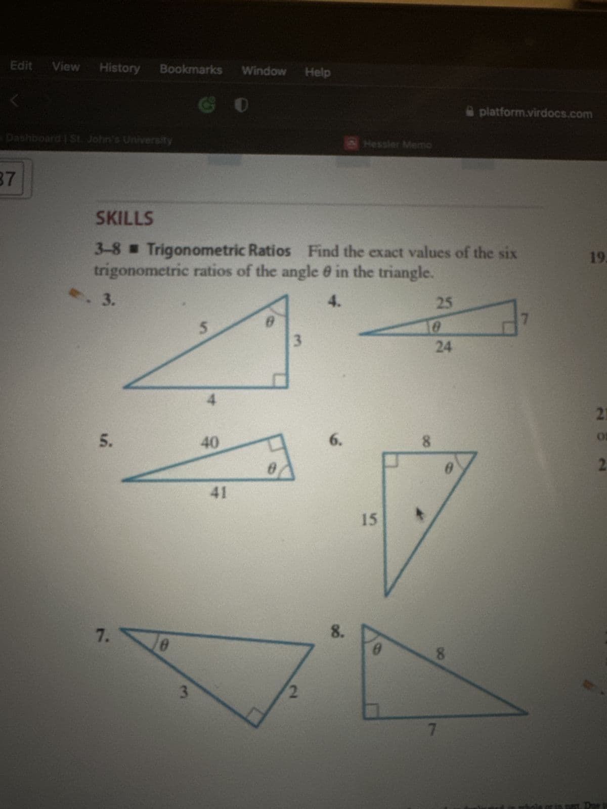 Edit View History
<
Dashboard | St. John's University
37
3.
Bookmarks Window
5.
7.
SKILLS
3-8 Trigonometric Ratios Find the exact values of the six
trigonometric ratios of the angle in the triangle.
4.
0
3
S
4
40
0
41
Help
0
6.
Hessler Memo
8.
15
0
25
0
8
24
8
platform.virdocs.com
7
19.
21
or
2