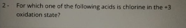 2-
For which one of the following acids is chlorine in the +3
oxidațion state?
