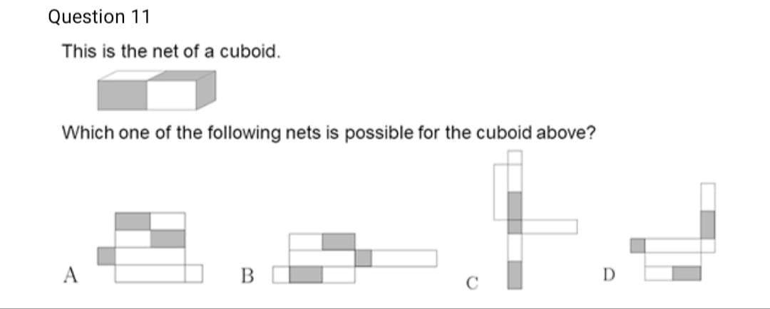 Question 11
This is the net of a cuboid.
Which one of the following nets is possible for the cuboid above?
A
B
C

