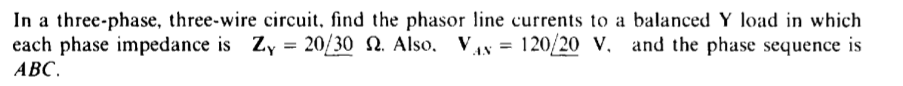 In a three-phase, three-wire circuit, find the phasor line currents to a balanced Y load in which
each phase impedance is Zy = 20/30 N. Also,
АВС.
120/20 V. and the phase sequence is
%3D
%3D
