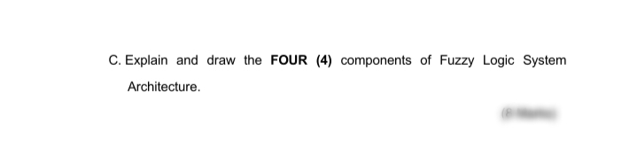 C. Explain and draw the FOUR (4) components of Fuzzy Logic System
Architecture.
