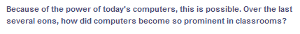 Because of the power of today's computers, this is possible. Over the last
several eons, how did computers become so prominent in classrooms?