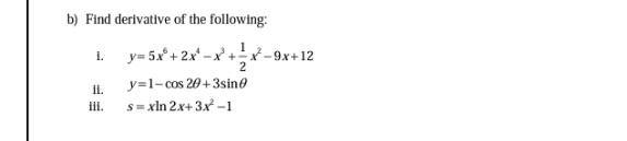 b) Find derivative of the following:
1.
y= 5x° + 2x -x +* -9x+12
2
Il.
y=1-cos 20+3sine
ii.
S= xln 2x+ 3x –1
