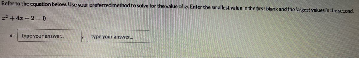 Refer to the equation below. Use your preferred method to solve for the value of a. Enter the smallest value in the first blank and the largest values in the second.
22 +4x+2 0
X=
type your answer.
type your answer..
