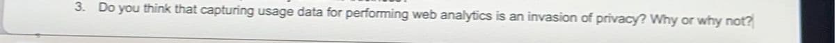 3. Do you think that capturing usage data for performing web analytics is an invasion of privacy? Why or why not?