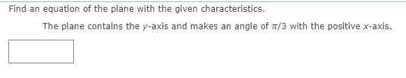Find an equation of the plane with the given characteristics.
The plane contains the y-axis and makes an angle of n/3 with the positive x-axis.

