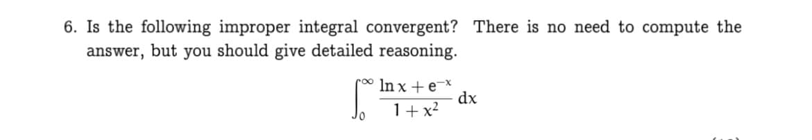 6. Is the following improper integral convergent? There is no need to compute the
answer, but you should give detailed reasoning.
00 In x +e-x
dx
1+ x2
