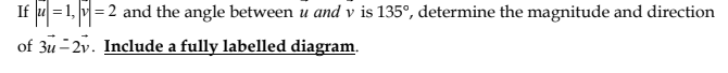 If u = 1, v =
= 2 and the angle between u and v is 135°, determine the magnitude and direction
of 3u2v. Include a fully labelled diagram.