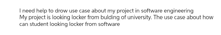 I need help to drow use case about my project in software engineering
My project is looking locker from bulding of university. The use case about how
can student looking locker from software