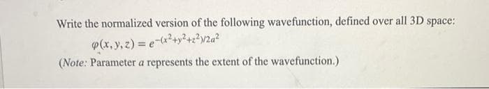 Write the normalized version of the following wavefunction, defined over all 3D space:
(x, y, z)= e-(x²+y²+z²)/2a²
(Note: Parameter a represents the extent of the wavefunction.)