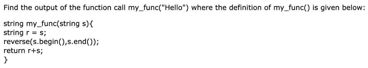 Find the output of the function call my_func("Hello") where the definition of my_func() is given below:
string my_func(string s){
string r = s;
reverse(s.begin(),s.end());
return r+s;
}
