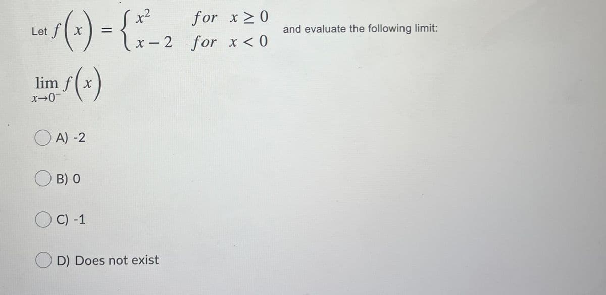 () -
for x>0
Let f x
and evaluate the following limit:
x - 2 for x < 0
lim f(x
O A) -2
O B) O
C) -1
O D) Does not exist
