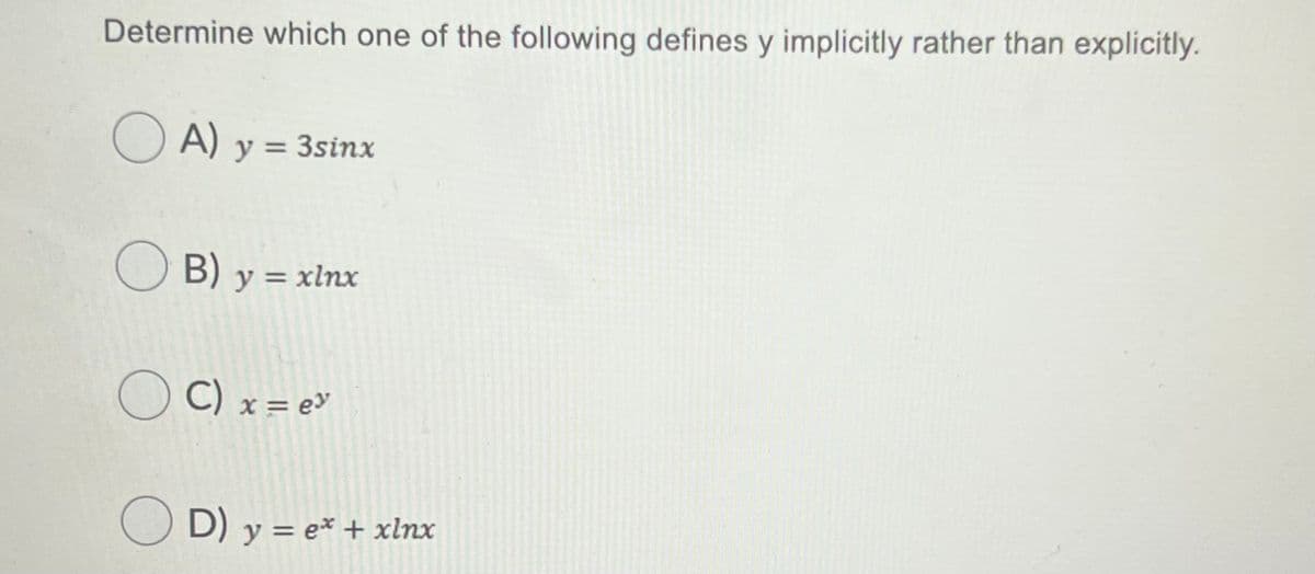 Determine which one of the following defines y implicitly rather than explicitly.
O A) y = 3sinx
O B) y = xlnx
%3D
O C) x = e»
D) y = e* + xlnx
