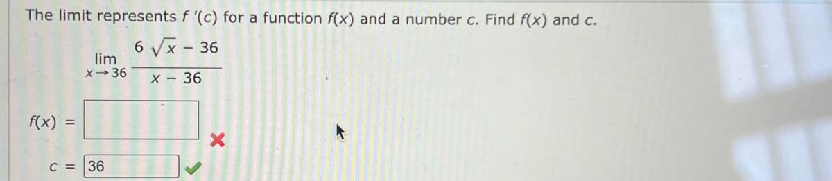 The limit represents f '(c) for a function f(x) and a number c. Find f(x) and c.
6 Vx - 36
lim
X36
X - 36
f(x)
%3D
C =
36
