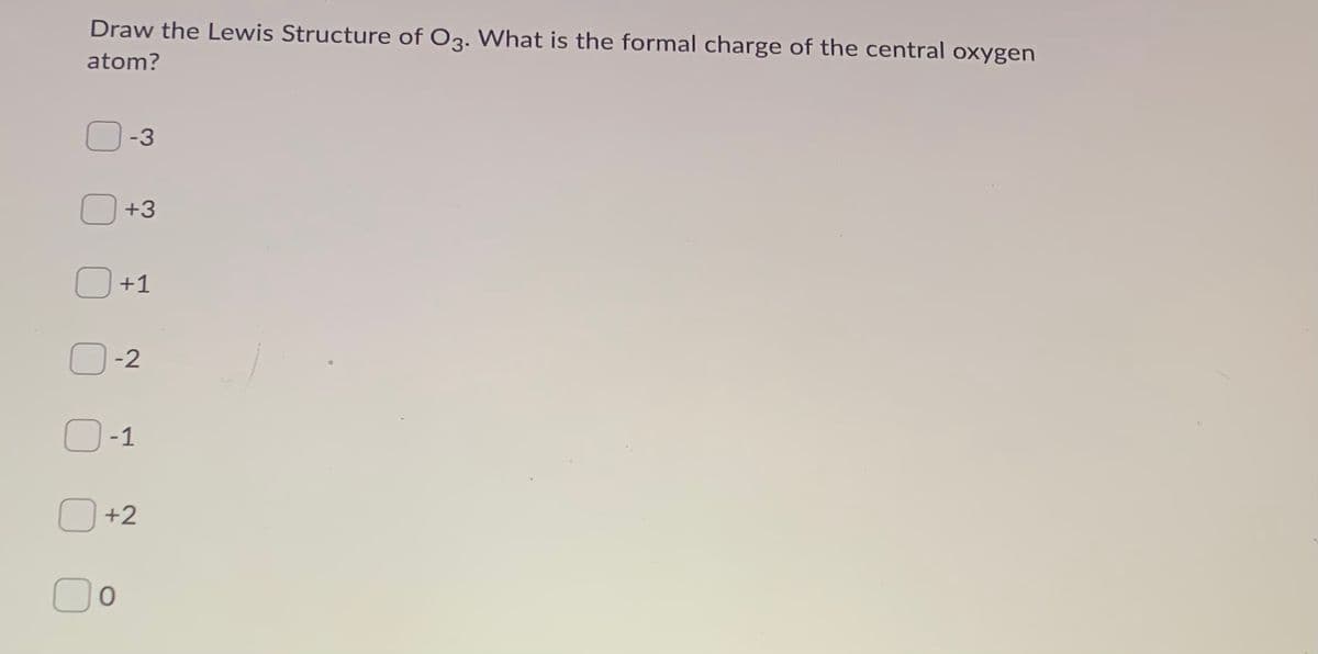 Draw the Lewis Structure of O3. What is the formal charge of the central oxygen
atom?
-3
+3
O +1
-2
-1
+2
