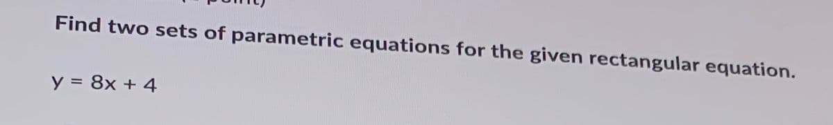 Find two sets of parametric equations for the given rectangular equation.
y = 8x + 4
%3D
