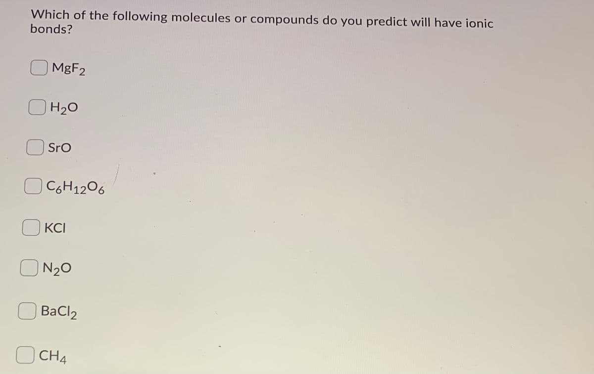 Which of the following molecules or compounds do you predict will have ionic
bonds?
MGF2
H20
Sro
| C6H1206
KCI
O N20
BaCl2
CHA
