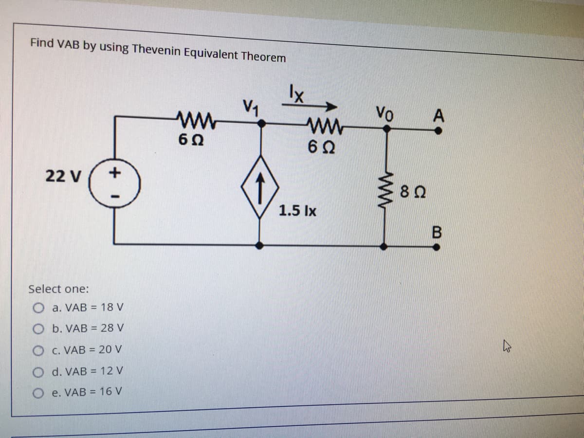 Find VAB by using Thevenin Equivalent Theorem
V1
Vo
A
22 V
ミ80
1.5 Ix
Select one:
a. VAB = 18 V
b. VAB = 28 V
C. VAB = 20 V
d. VAB = 12 V
O e. VAB = 16 V
