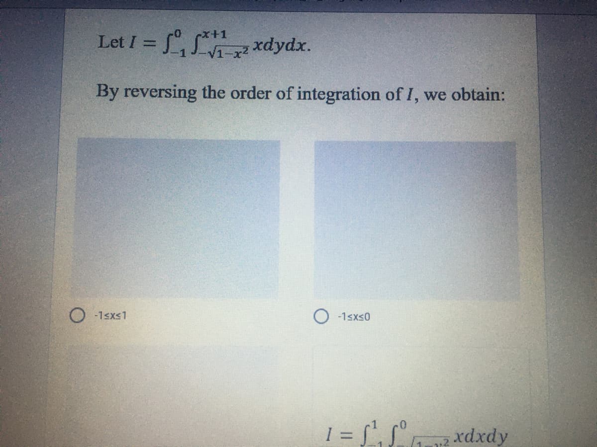 = S°,
x+1
V1-x2 xdydx.
By reversing the order of integration of I, we obtain:
O -1sxs1
-1sxs0
xdxdy
%3D
