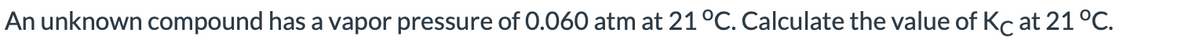 An unknown compound has a vapor pressure of 0.060 atm at 21 °C. Calculate the value of Kc at 21 °C.