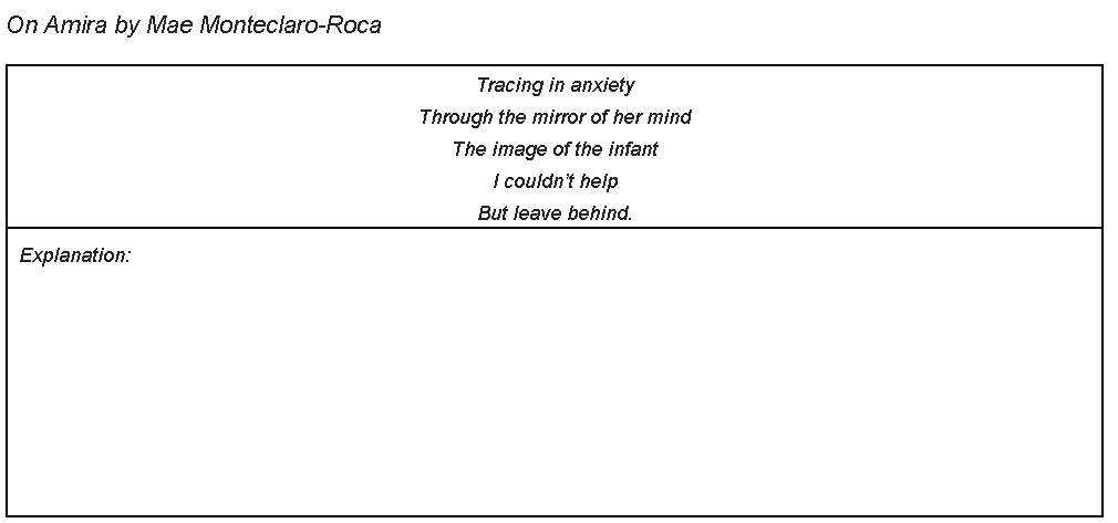 On Amira by Mae Monteclaro-Roca
Tracing in anxiety
Through the mirror of her mind
The image of the infant
I couldn't help
But leave behind.
Explanation:
