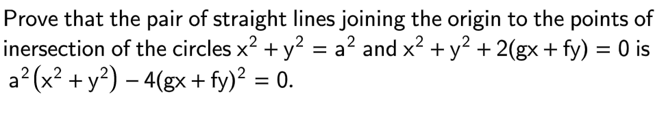 Prove that the pair of straight lines joining the origin to the points of
inersection of the circles x² + y² = a² and x² + y² + 2(gx + fy) = 0 is
a² (x² + y²) - 4(gx+fy)² = 0.