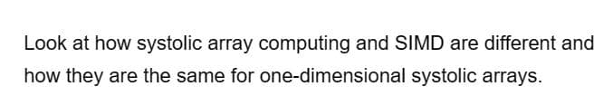 Look at how systolic array computing and SIMD are different and
how they are the same for
one-dimensional systolic arrays.