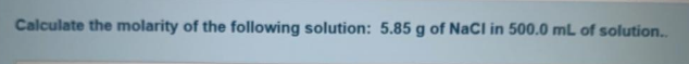 Calculate the molarity of the following solution: 5.85 g of NaCl in 500.0 mL of solution.
