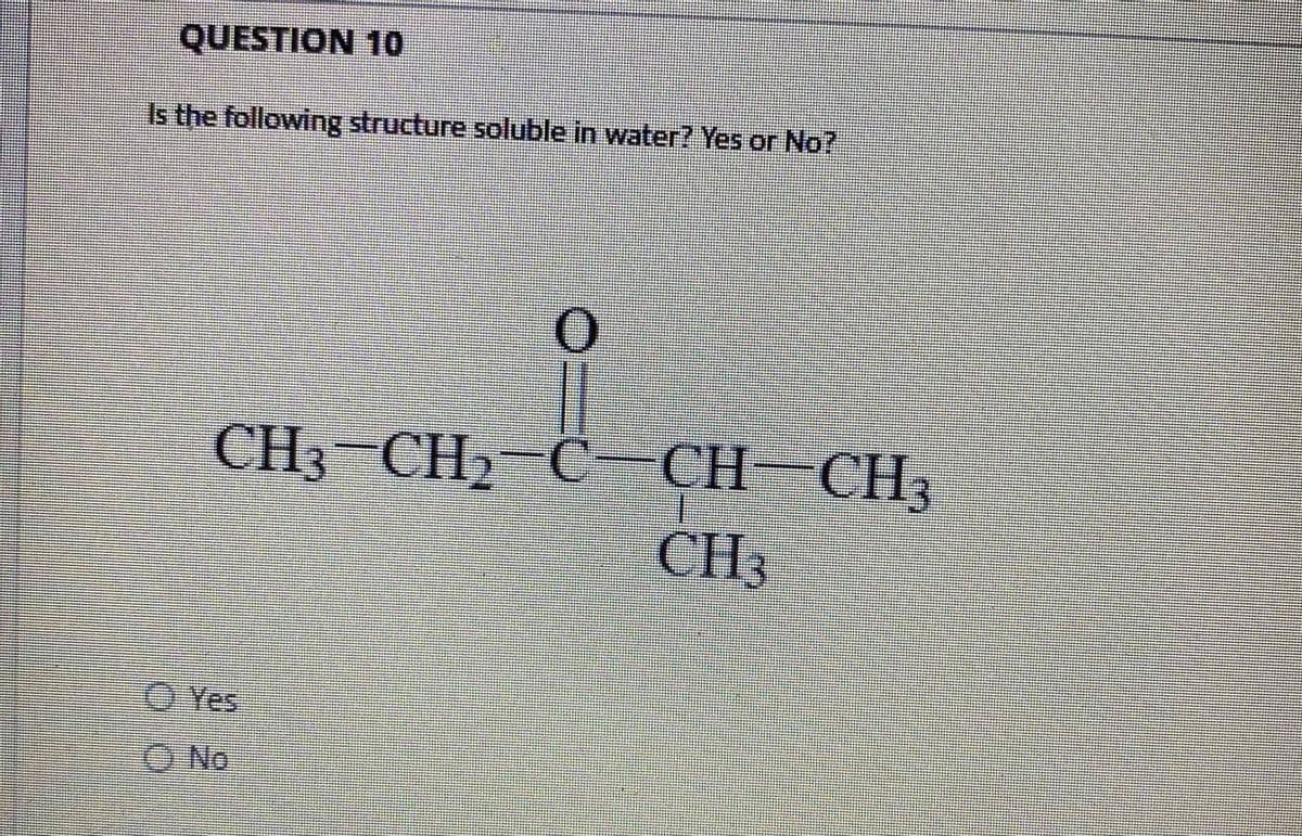 QUESTION 10
Is the following structure soluble in water? Yes or No?
CH3 CH) C
CH–CH,
CH3
O Yes
ONo
