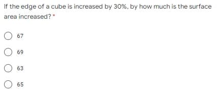 If the edge of a cube is increased by 30%, by how much is the surface
area increased? *
O 67
O 69
63
65
