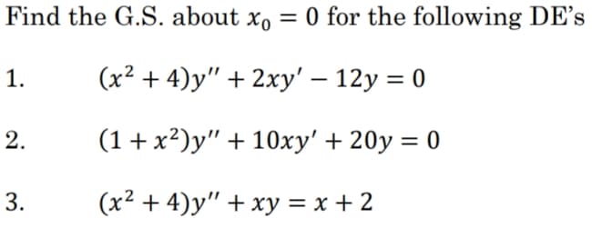 Find the G.S. about x, = 0
O for the following DE's
1.
(x? + 4)у" + 2ху' — 12у %3D 0
2.
(1 + x²)y" + 10xy' + 20y = 0
(x2 + 4)у" + ху %3D х +2
3.
