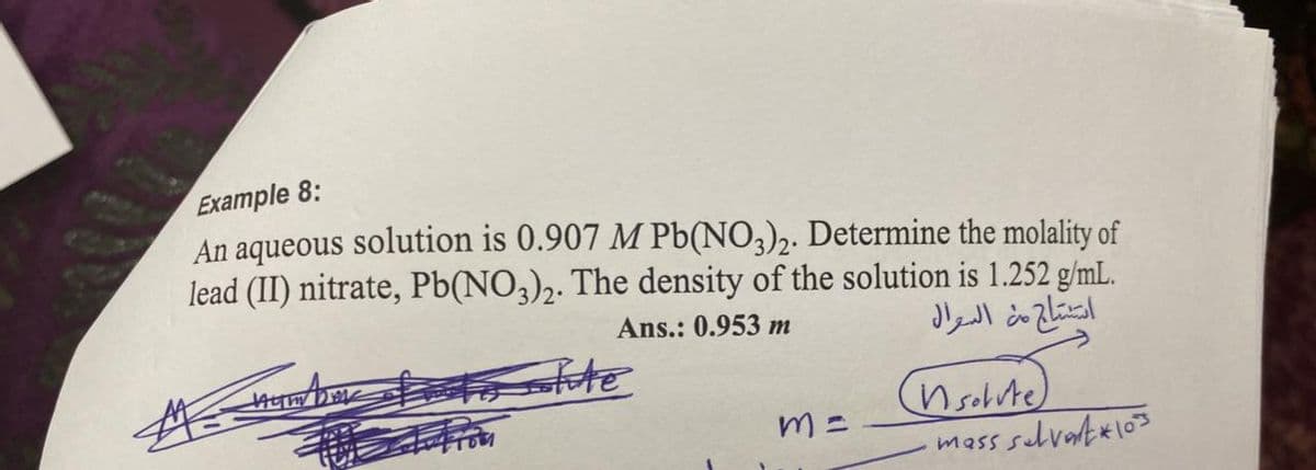 Example 8:
An aqueous solution is 0.907 M Pb(NO3)2. Determine the molality of
lead (II) nitrate, Pb(NO3)2. The density of the solution is 1.252 g/mL.
Ans.: 0.953 m
nsobute)
mass selvatxl03
