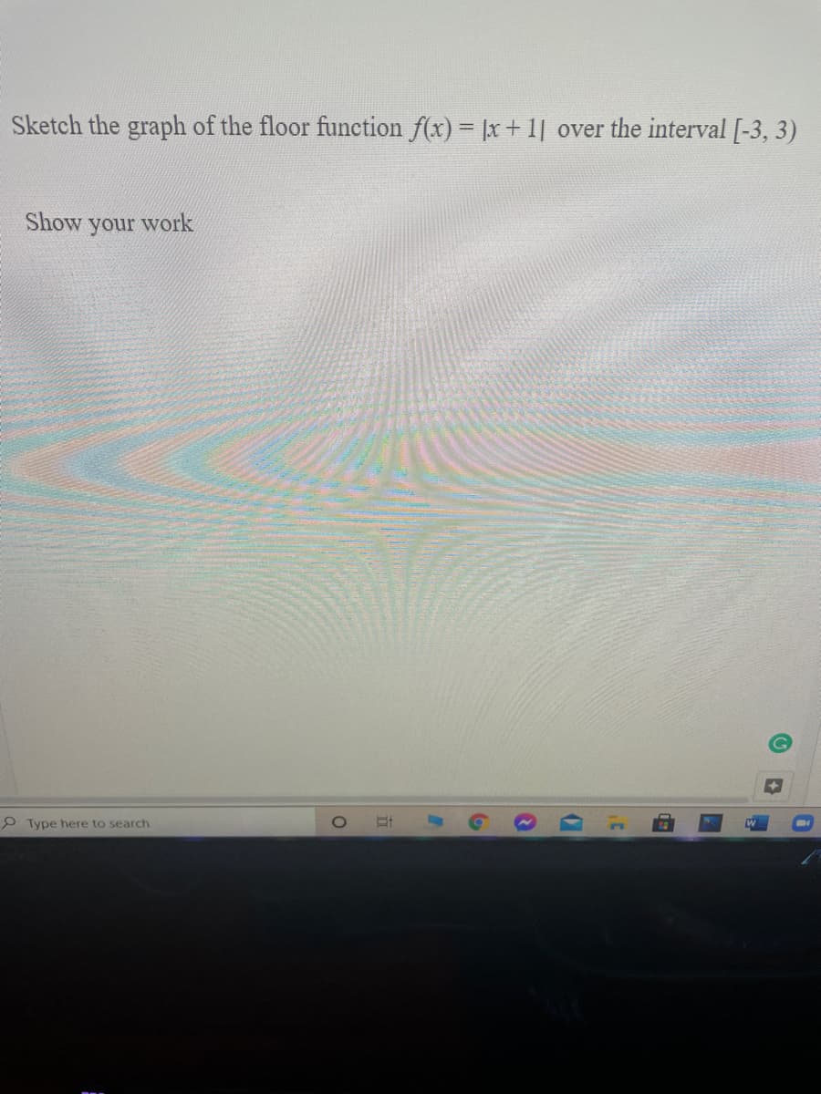 Sketch the graph of the floor function f(x) = |x+ 1| over the interval [-3, 3)
Show your work
P Type here to search
