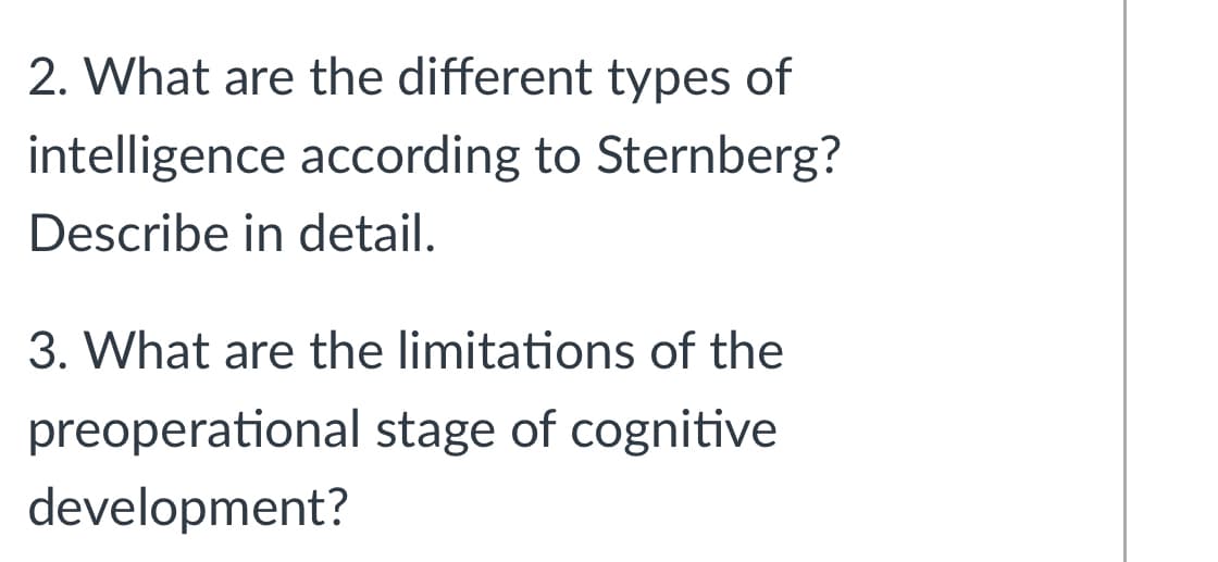 2. What are the different types of
intelligence according to Sternberg?
Describe in detail.
3. What are the limitations of the
preoperational stage of cognitive
development?
