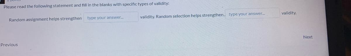 Please read the following statement and fill in the blanks with specific types of validity:
validity.
type your answer..
validity. Random selection helps strengthen. type your answer.
Random assignment helps strengthen
Next
Previous
