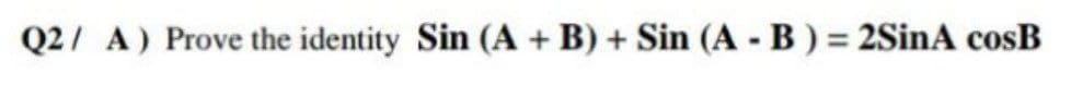 Q2/ A) Prove the identity Sin (A + B) + Sin (A -B) = 2SinA cosB
%3D
