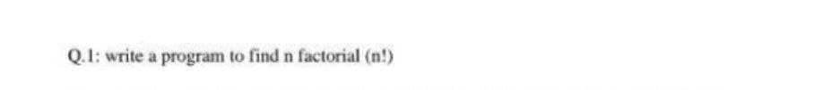 Q.1: write a program to find n factorial (n!)
